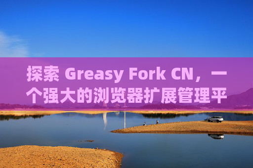 探索 Greasy Fork CN，一个强大的浏览器扩展管理平台